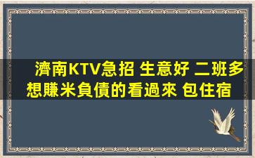 濟南KTV急招 生意好 二班多 想賺米負債的看過來 包住宿 